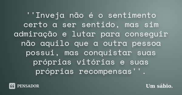 ''Inveja não é o sentimento certo a ser sentido, mas sim admiração e lutar para conseguir não aquilo que a outra pessoa possui, mas conquistar suas próprias vit... Frase de Um sábio..