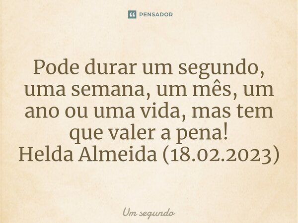 ⁠Pode durar um segundo, uma semana, um mês, um ano ou uma vida, mas tem que valer a pena! Helda Almeida (18.02.2023)... Frase de Um segundo.