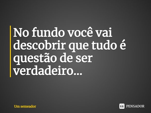 ⁠No fundo você vai descobrir que tudo é questão de ser verdadeiro...... Frase de Um semeador.