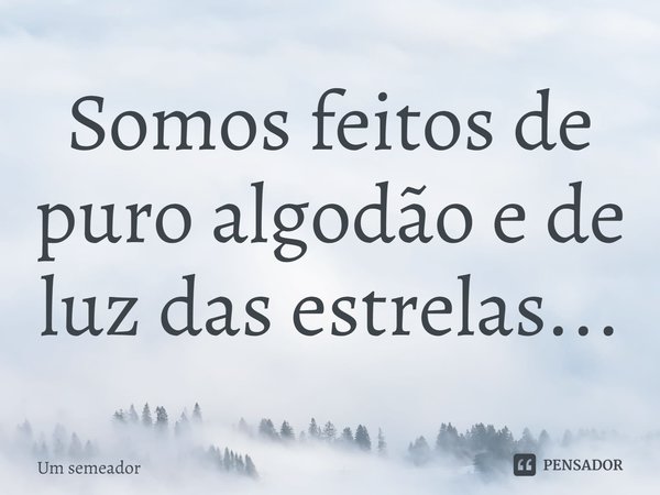 ⁠Somos feitos de puro algodão e de luz das estrelas...... Frase de Um semeador.