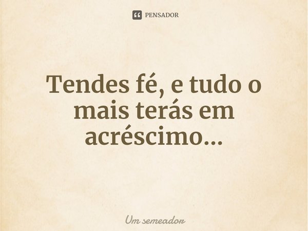 ⁠Tendes fé, e tudo o mais terás em acréscimo...... Frase de Um semeador.