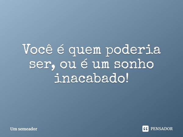 ⁠Você é quem poderia ser, ou é um sonho inacabado!... Frase de Um semeador.