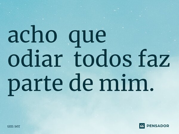 ⁠acho que odiar todos faz parte de mim.... Frase de um ser.