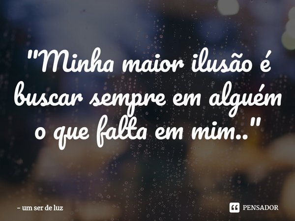 ⁠"Minha maior ilusão é buscar sempre em alguém o que falta em mim.."... Frase de um ser de luz.