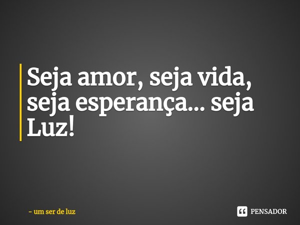 ⁠Seja amor, seja vida, seja esperança... seja Luz!... Frase de um ser de luz.