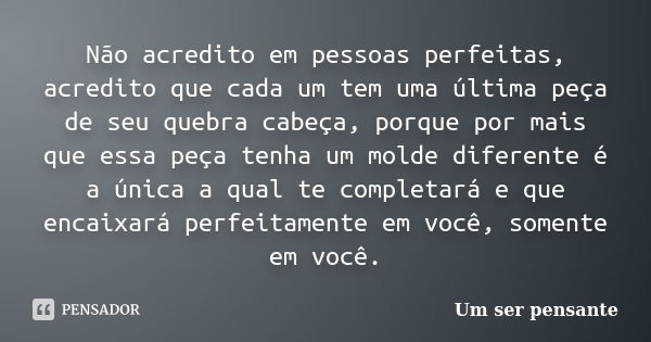 Não acredito em pessoas perfeitas, acredito que cada um tem uma última peça de seu quebra cabeça, porque por mais que essa peça tenha um molde diferente é a úni... Frase de Um ser pensante.