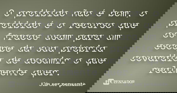 O proibido não é bom, o proibido é o recurso que os fracos usam para um escape da sua própria covardia de assumir o que realmente quer.... Frase de Um ser pensante..
