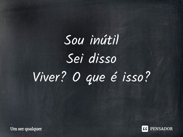 ⁠Sou inútil
Sei disso
Viver? O que é isso?... Frase de Um Ser Qualquer.