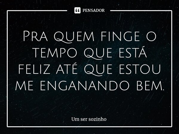 ⁠Pra quem finge o tempo que está feliz até que estou me enganando bem.... Frase de Um ser sozinho.