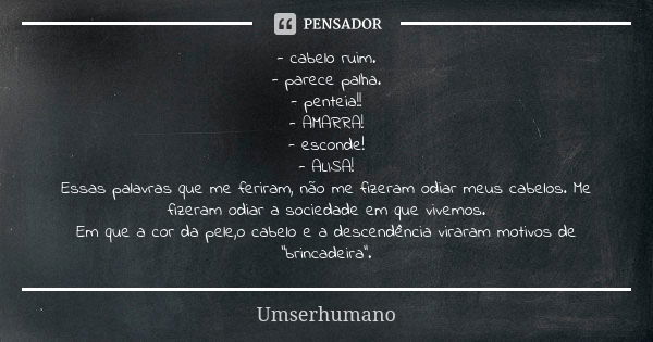 - cabelo ruim. - parece palha. - penteia!! - AMARRA! - esconde! - ALISA! Essas palavras que me feriram, não me fizeram odiar meus cabelos. Me fizeram odiar a so... Frase de Umserhumano.