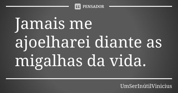 Jamais me ajoelharei diante as migalhas da vida.... Frase de UmSerInútilVinicius.