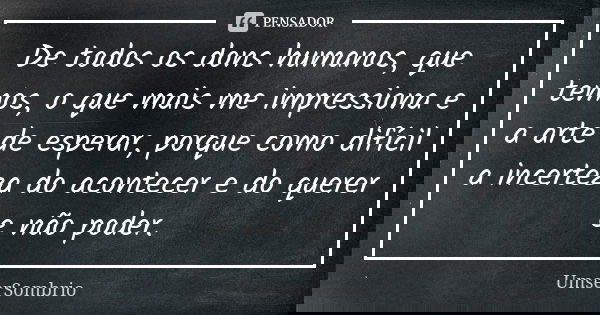 De todos os dons humanos, que temos, o que mais me impressiona e a arte de esperar, porque como difícil a incerteza do acontecer e do querer e não poder.... Frase de UmserSombrio.