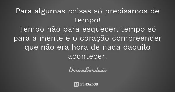 Para algumas coisas só precisamos de tempo! Tempo não para esquecer, tempo só para a mente e o coração compreender que não era hora de nada daquilo acontecer.... Frase de UmserSombrio.