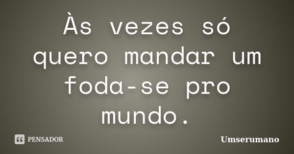 Às vezes só quero mandar um foda-se pro mundo.... Frase de Umserumano.