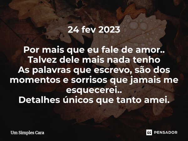 ⁠24 fev 2023 Por mais que eu fale de amor.. Talvez dele mais nada tenho As palavras que escrevo, são dos momentos e sorrisos que jamais me esquecerei.. Detalhes... Frase de Um Simples Cara.