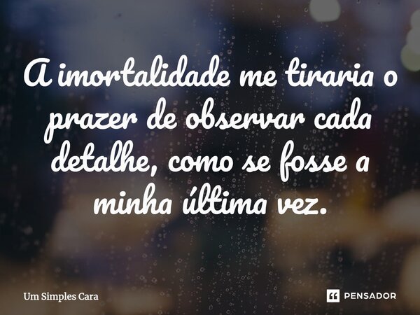 ⁠A imortalidade me tiraria o prazer de observar cada detalhe, como se fosse a minha última vez.... Frase de Um Simples Cara.