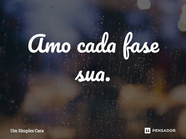 ⁠Amo cada fase sua.... Frase de Um Simples Cara.