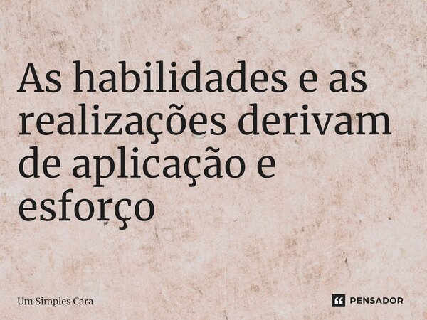 As habilidades e as realizações derivam de aplicação e esforço... Frase de Um Simples Cara.