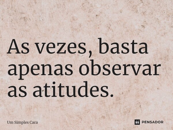 ⁠ As vezes, basta apenas observar as atitudes.... Frase de Um Simples Cara.