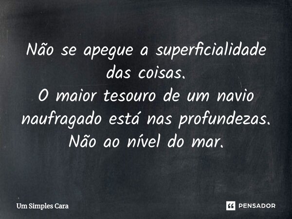 ⁠Não se apegue a superficialidade das coisas. O maior tesouro de um navio naufragado está nas profundezas. Não ao nível do mar.... Frase de Um Simples Cara.