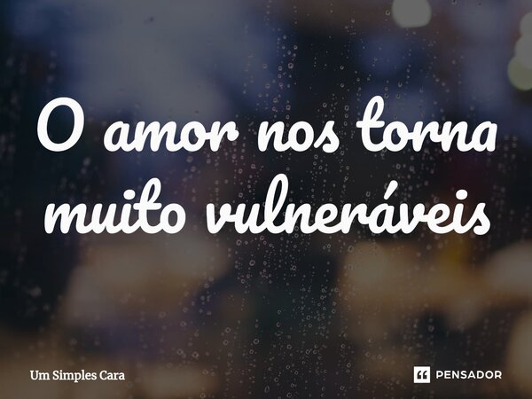 ⁠O amor nos torna muito vulneráveis... Frase de Um Simples Cara.