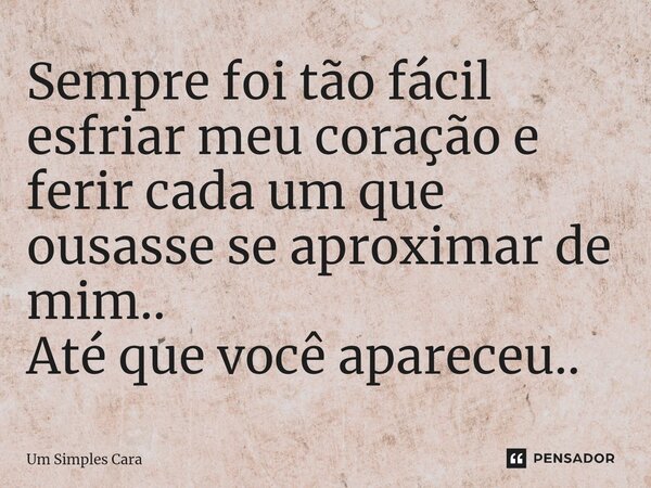 ⁠Sempre foi tão fácil esfriar meu coração e ferir cada um que ousasse se aproximar de mim.. Até que você apareceu..... Frase de Um Simples Cara.