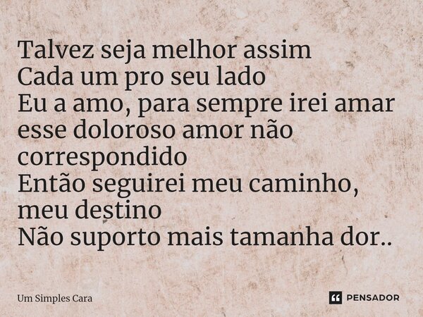 ⁠Talvez seja melhor assim Cada um pro seu lado Eu a amo, para sempre irei amar esse doloroso amor não correspondido Então seguirei meu caminho, meu destino Não ... Frase de Um Simples Cara.