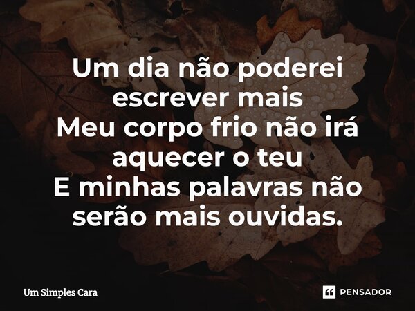 ⁠Um dia não poderei escrever mais Meu corpo frio não irá aquecer o teu E minhas palavras não serão mais ouvidas.... Frase de Um Simples Cara.