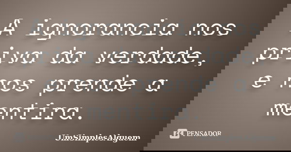 A ignorancia nos priva da verdade, e nos prende a mentira.... Frase de UmSimplesAlguem.