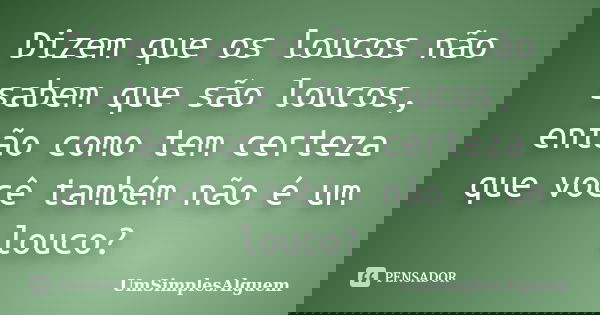 Dizem que os loucos não sabem que são loucos, então como tem certeza que você também não é um louco?... Frase de UmSimplesAlguem.