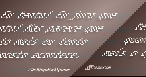 Eu tento! Eu juro que tento! Mas parece que quanto mais eu tento mais o oposto acontece.... Frase de UmSimplesAlguem.