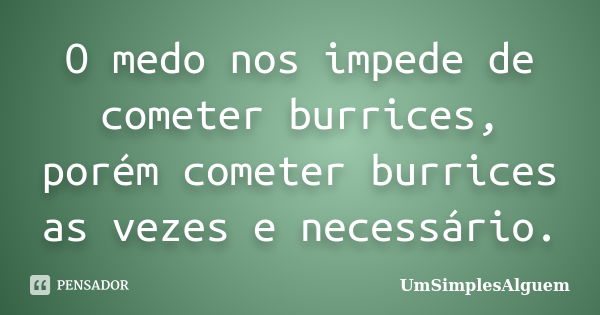 O medo nos impede de cometer burrices, porém cometer burrices as vezes e necessário.... Frase de UmSimplesAlguem.