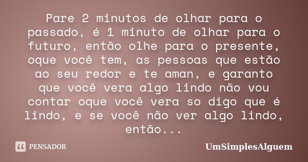 Pare 2 minutos de olhar para o passado, é 1 minuto de olhar para o futuro, então olhe para o presente, oque você tem, as pessoas que estão ao seu redor e te ama... Frase de UmSimplesAlguem.