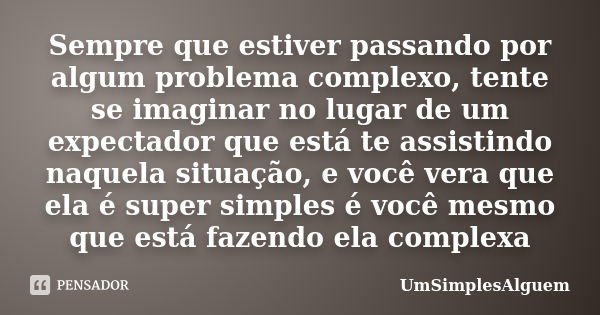 Sempre que estiver passando por algum problema complexo, tente se imaginar no lugar de um expectador que está te assistindo naquela situação, e você vera que el... Frase de UmSimplesAlguem.