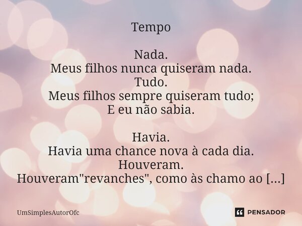 ⁠Tempo Nada. Meus filhos nunca quiseram nada. Tudo. Meus filhos sempre quiseram tudo; E eu não sabia. Havia. Havia uma chance nova à cada dia. Houveram. Houvera... Frase de UmSimplesAutorOfc.