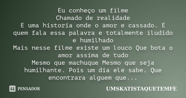 Eu conheço um filme Chamado de realidade E uma historia onde o amor e cassado. E quem fala essa palavra e totalmente iludido e humilhado Mais nesse filme existe... Frase de UMSKATISTAQUETEMFE.