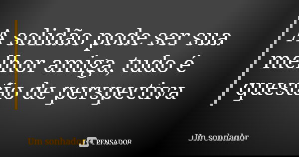 A solidão pode ser sua melhor amiga, tudo é questão de perspectiva... Frase de Um sonhador.