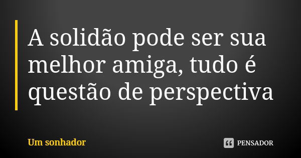 A solidão pode ser sua melhor amiga, tudo é questão de perspectiva... Frase de Um sonhador.