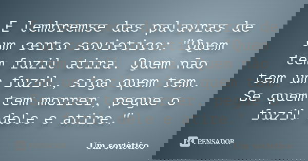 E lembremse das palavras de um certo sovietico: "Quem tem fuzil atira. Quem não tem um fuzil, siga quem tem. Se quem tem morrer, pegue o fuzil dele e atire... Frase de Um sovietico.