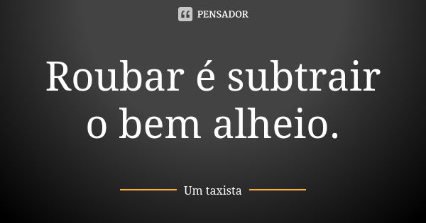 Roubar é subtrair o bem alheio.... Frase de Um taxista.