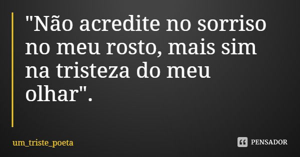 "Não acredite no sorriso no meu rosto, mais sim na tristeza do meu olhar".... Frase de um_triste_poeta.