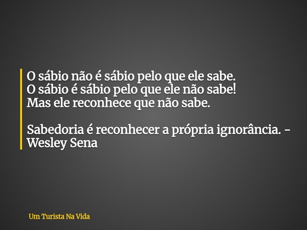 O sábio não é sábio pelo que ele sabe. O sábio é sábio pelo que ele não sabe! Mas ele reconhece que não sabe. Sabedoria é reconhecer a própria ignorância. - Wes... Frase de Um Turista Na Vida.