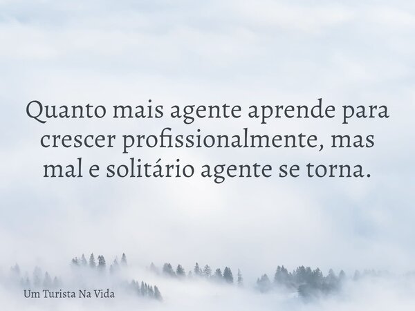 Quanto mais agente aprende para crescer profissionalmente, mas mal e solitário agente se torna.... Frase de Um Turista Na Vida.