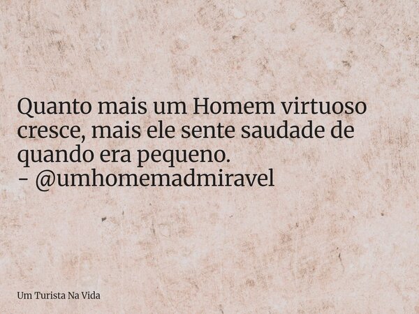 Quanto mais um Homem virtuoso cresce, mais ele sente saudade de quando era pequeno. - @umhomemadmiravel... Frase de Um Turista Na Vida.