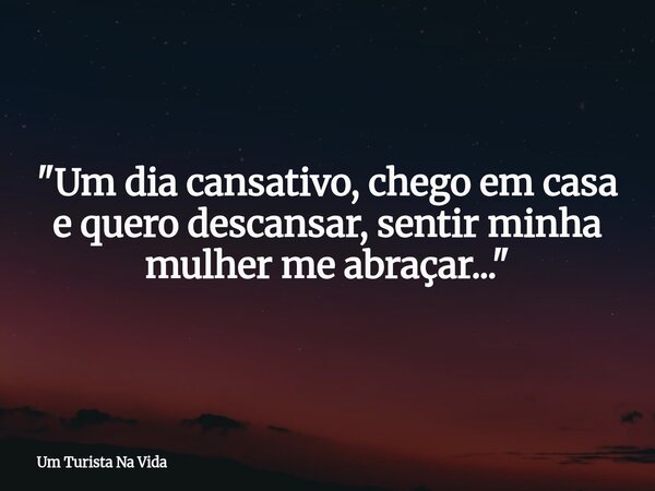 "Um dia cansativo, chego em casa e quero descansar, sentir minha mulher me abraçar..."... Frase de Um Turista Na Vida.