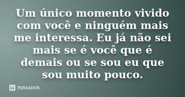 Um único momento vivido com você e ninguém mais me interessa. Eu já não sei mais se é você que é demais ou se sou eu que sou muito pouco.