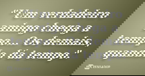 “Um verdadeiro amigo chega a tempo… Os demais, quando dá tempo.”... Frase de Autor Desconhecido.