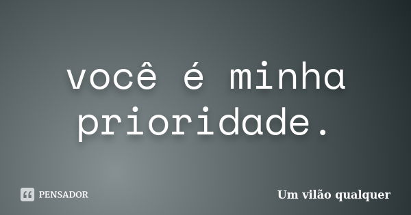 você é minha prioridade.... Frase de Um vilão qualquer.