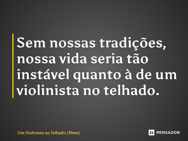 Sem nossas tradições, nossa vida seria tão instável quanto à de um violinista no telhado.... Frase de Um Violinista no Telhado (filme).