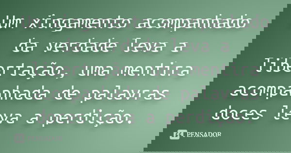 Um xingamento acompanhado da verdade leva a libertação, uma mentira acompanhada de palavras doces leva a perdição.